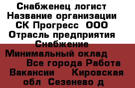 Снабженец-логист › Название организации ­ СК Прогресс, ООО › Отрасль предприятия ­ Снабжение › Минимальный оклад ­ 35 000 - Все города Работа » Вакансии   . Кировская обл.,Сезенево д.